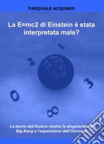 La E=mc2 di Einstein è stata interpretata male? La teoria dell'autore risolve la singolarità del Big Bang e l'espansione dell'Universo libro di Acquaro Pasquale