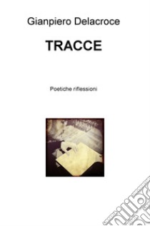 Tracce. Poetiche riflessioni libro di Delacroce Gianpiero