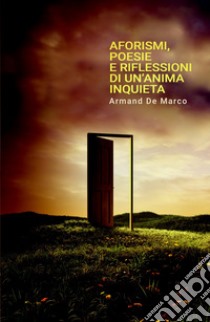 Aforismi, poesie e riflessioni di un'anima inquieta libro di De Marco Armand