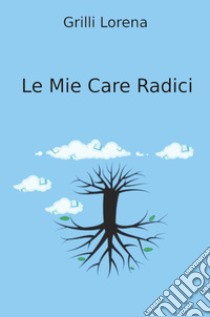 Le mie care Rradici libro di Grilli Lorena