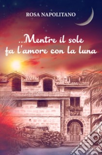 ...Mentre il sole fa l'amore con la luna libro di Napolitano Rosa