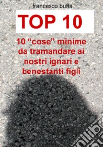 Top 10. 10 «cose» minime da tramandare ai nostri ignari e benestanti figli libro di Buffa Francesco