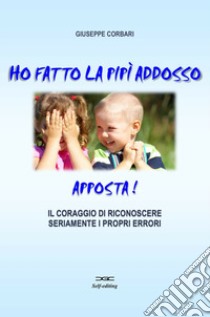 Ho fatto la pipi addosso, apposta! Il coraggio di riconoscere seriamente i propri errori libro di Corbari Giuseppe