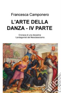 L'arte della danza. Vol. 4: Cronaca di una disciplina - I protagonisti del Neoclassicismo libro di Camponero Francesca