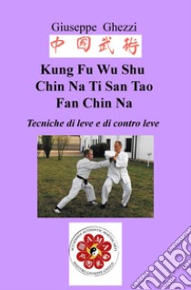 Kung Fu Wu Shu Chin Na Po Chi Ti San Tao Fan Chin Na. Tecniche di leve e immobilizzazioni e di contro leva Ch'i Kung Marziale libro di Ghezzi Giuseppe