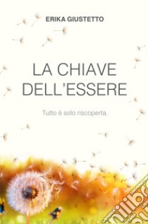 La chiave dell'essere. Tutto e solo riscoperta. libro di Giustetto Erika