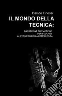 Il mondo della tecnica. Narrazione ed emozione per educare al pensiero della complessità libro di Finessi Davide