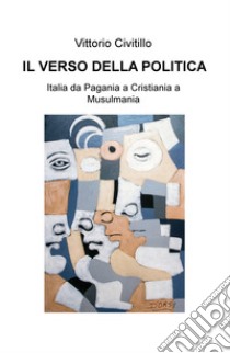 Il verso della politica. Italia da Pagania a Cristiania a Musulmania libro di Civitillo Vittorio