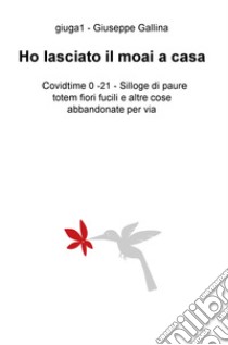 Ho lasciato il moai a casa. Covidtime 0 -21. Silloge di paure totem fiori fucili e altre cose abbandonate per via libro di Gallina Giuseppe