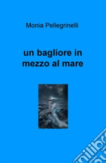 Un bagliore in mezzo al mare libro di Pellegrinelli Monia