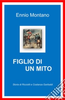 Figlio di un mito. Storia di Ricciotti e Costanza Garibaldi libro di Montano Ennio