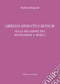 Libellus deductus sensum: sulla relazione tra rivoluzione e musica libro di Belgrado Andrea