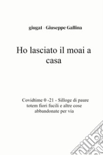 Ho lasciato il moai a casa. Covidtime 0 -21. Silloge di paure totem fiori fucili e altre cose abbandonate per via libro di Gallina Giuseppe