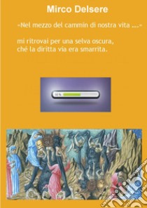 «Nel mezzo del cammin di nostra vita...». Mi ritrovai per una selva oscura che la diritta via era smarrita libro di Delsere Mirco