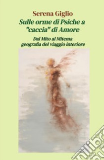 Sulle orme di Psiche a «caccia» di Amore. Dal Mito al Mitema geografia del viaggio interiore libro di Giglio Serena