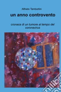 Un anno controvento. cronaca di un tumore al tempo del coronavirus libro di Tamborlini Alfredo