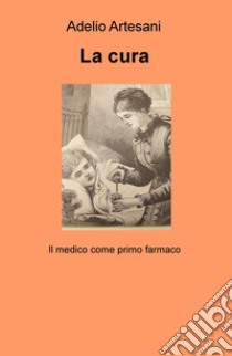 La cura. Il medico come primo farmaco libro di Artesani Adelio