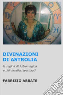 Divinazioni di Astrolia. La regina di Astromagica e dei cavalieri ipernauti libro di Abbate Fabrizio