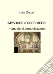 Imparare a esprimersi. Manuale di comunicazione libro di Zizzari Luigi