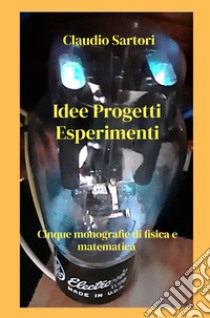 Idee progetti esperimenti. Cinque monografie di fisica e matematica libro di Sartori Claudio