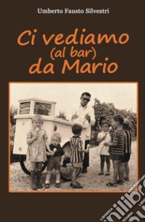 Ci vediamo (al bar) da Mario libro di Silvestri Umberto Fausto