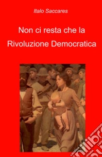 Non ci resta che la rivoluzione democratica libro di Saccares Italo