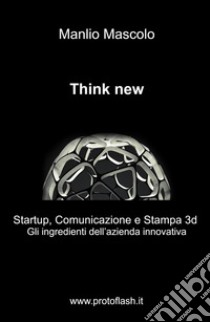 Think new. Startup, comunicazione e stampa 3D. Gli ingredienti dell'azienda innovativa libro di Mascolo Manlio