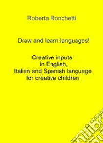 Draw and learn languages! Creative inputs in English, Italian and Spanish language for creative children libro di Ronchetti Roberta