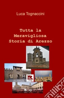 Tutta la meravigliosa storia di Arezzo libro di Tognaccini Luca