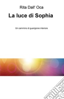 La luce di Sophia. Un cammino di guarigione interiore libro di Dall'Oca Rita