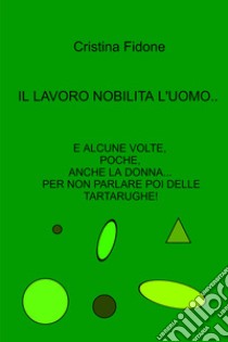 Il lavoro nobilita l'uomo... E alcune volte, poche, anche la donna... Per non parlare poi delle tartarughe! libro di Fidone Cristina