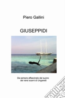 Giuseppidi. Da sempre affascinato dal suono dei versi scarni di Ungaretti libro di Gallini Piero