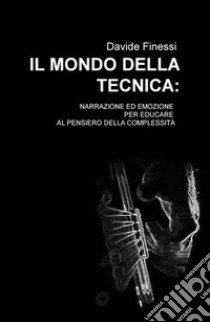 Il mondo della tecnica. Narrazione ed emozione per educare al pensiero della complessità libro di Finessi Davide