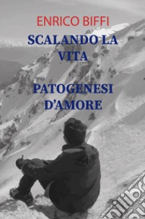 Scalando la vita. Patogenesi d'amore. Raccolte di poesie libro di Biffi Enrico