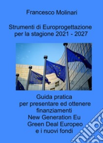 Strumenti di Europrogettazione per il 2021-2027. Guida pratica per presentare ed ottenere finanziamenti nella programmazione dei fondi europei 2021-2027 libro di Molinari Francesco