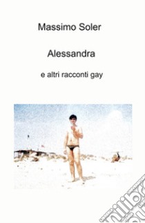 Alessandra e altri racconti gay libro di Soler Massimo