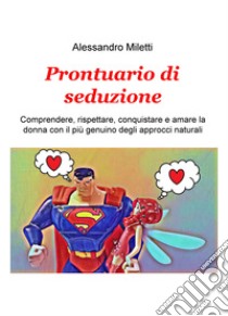 Prontuario di seduzione. Comprendere, rispettare, conquistare e amare la donna con il piu genuino degli approcci naturali libro di Miletti Alessandro