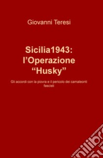 Sicilia 1943: l'Operazione «Husky». Gli accordi con la piovra e il pericolo dei camaleonti fascisti libro di Teresi Giovanni