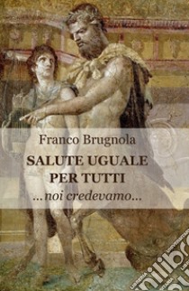 Salute uguale per tutti. Noi credevamo... libro di Brugnola Franco