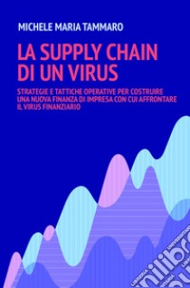 La supply chain di un virus. Strategie e tattiche operative per costruire una nuova finanza d'impresa con cui affrontare il virus finanziario libro di Tammaro Michele Maria