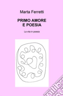 Primo amore e poesia. La vita in poesia libro di Ferretti Marta