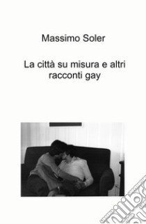 La città su misura e altri racconti gay libro di Soler Massimo