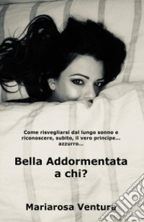 Bella Addormentata a chi? Come risvegliarsi dal lungo sonno e riconoscere, subito, il vero principe azzurro... libro di Ventura Mariarosa