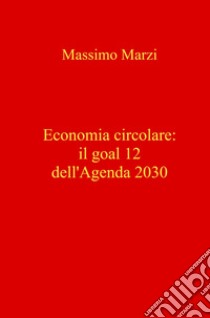 Economia circolare: il goal 12 dell'Agenda 2030 libro di Marzi Massimo