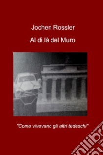 Al di la del muro. «Come vivevano gli altri tedeschi» libro di Rössler Jochen