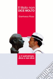 Il titolo non dice molto. E il sottotitolo dice e non dice libro di Rizzo Gianfranco