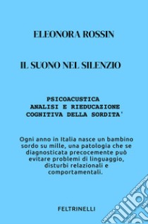 Il suono nel silenzio. Psicoacustica e rieducazione cognitiva della sordità libro di Rossin Eleonora