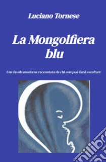 La mongolfiera blu. Una favola moderna raccontata da chi non può farsi ascoltare libro di Tornese Luciano