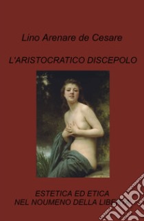 L'aristocratico discepolo. Estetica ed etica nel noumeno della libertà libro di Arenare Zullo Lino