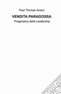 Vendita paradossa. Pragmatica della leadership libro di Alvaro Paul Thomas